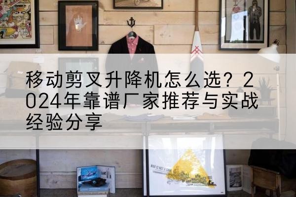 回民升降平台厂家推荐-移动剪叉升降机怎么选?2024年靠谱厂家推荐与实战经验分享