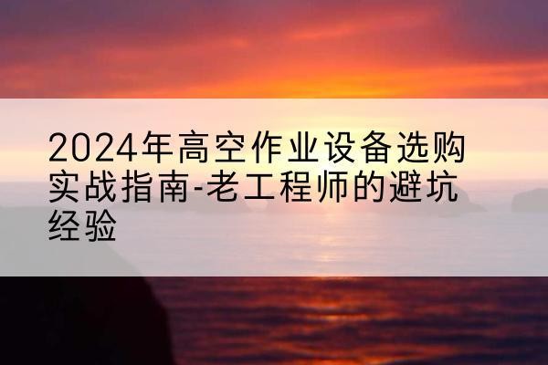 回民高空作业升降机厂家推荐-2024年高空作业设备选购实战指南-老工程师的避坑经验