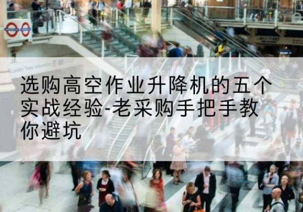 回民高空作业升降机厂家-选购高空作业升降机的五个实战经验-老采购手把手教你避坑