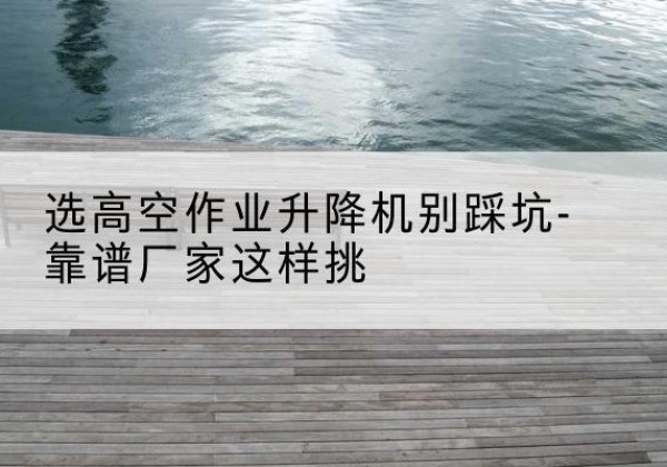 回民剪叉式升降机厂家-选高空作业升降机别踩坑-靠谱厂家这样挑