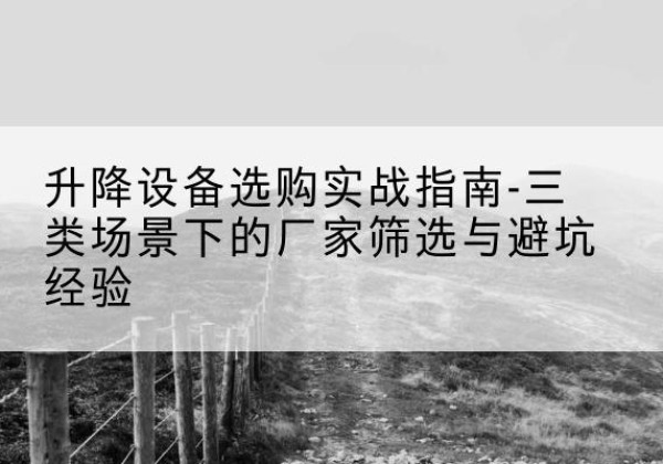 回民移动式升降机厂家推荐-升降设备选购实战指南-三类场景下的厂家筛选与避坑经验