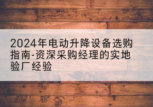 回民电动剪叉升降平台厂家-2024年电动升降设备选购指南-资深采购经理的实地验厂经验