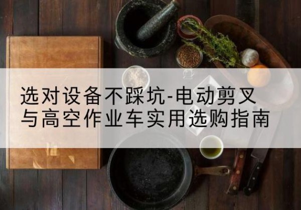 回民电动剪叉升降平台怎么选-选对设备不踩坑-电动剪叉与高空作业车实用选购指南