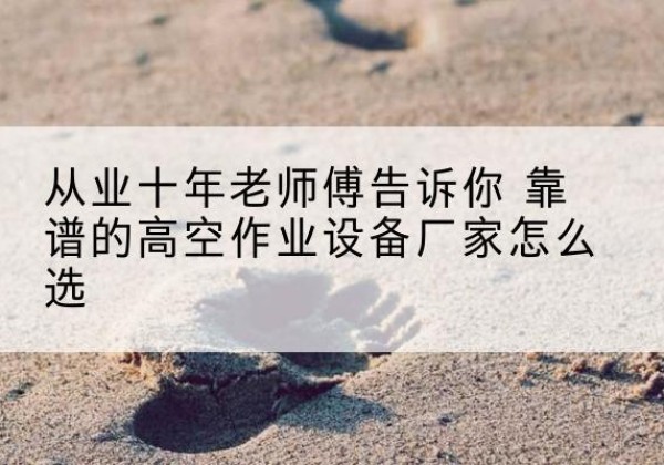回民高空作业升降机厂家推荐-从业十年老师傅告诉你 靠谱的高空作业设备厂家怎么选