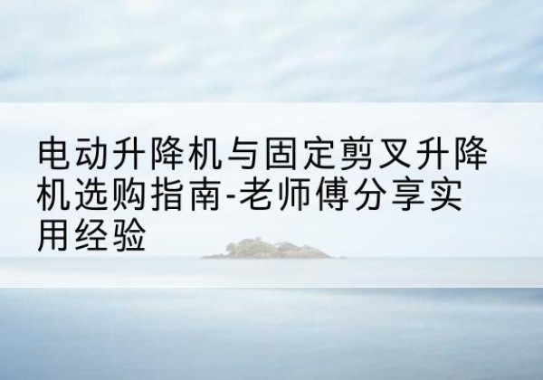 回民电动升降机怎么选-电动升降机与固定剪叉升降机选购指南-老师傅分享实用经验