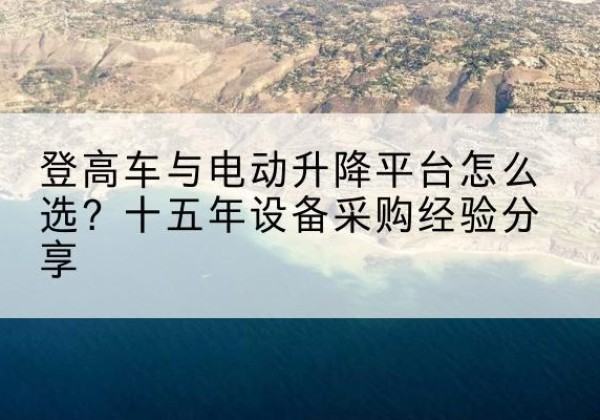 回民登高车厂家厂家-登高车与电动升降平台怎么选？十五年设备采购经验分享