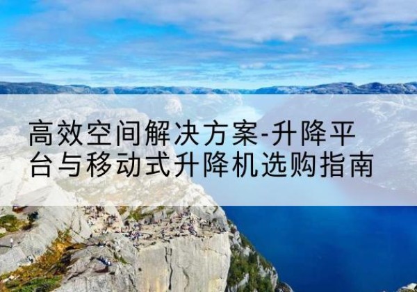 回民升降平台厂家-*空间解决方案-升降平台与移动式升降机选购指南