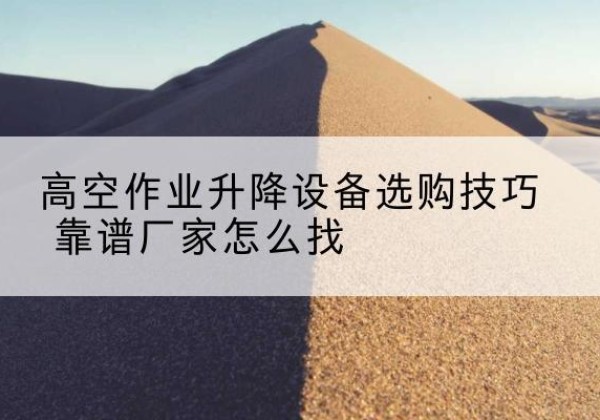 回民电动升降平台厂家推荐-高空作业升降设备选购技巧 靠谱厂家怎么找