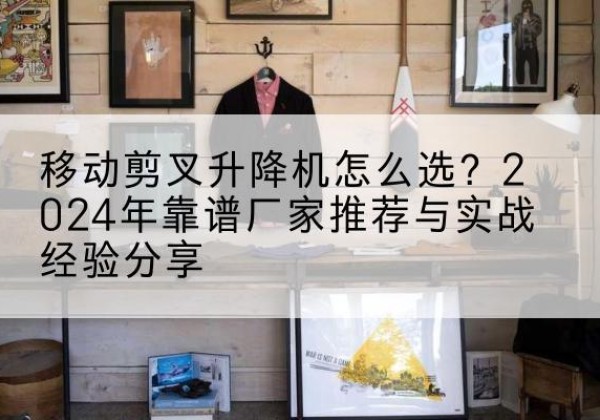 回民升降平台厂家推荐-移动剪叉升降机怎么选？2024年靠谱厂家推荐与实战经验分享