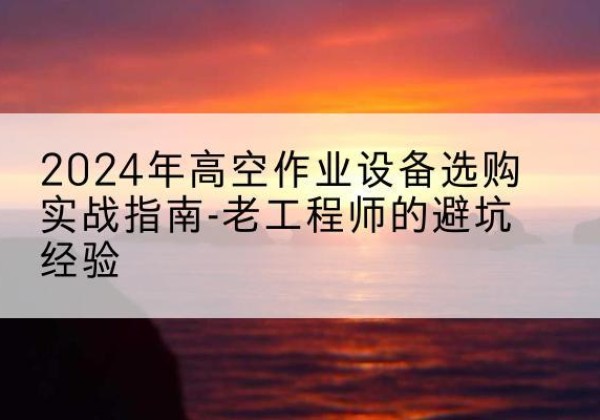 回民高空作业升降机厂家推荐-2024年高空作业设备选购实战指南-老工程师的避坑经验